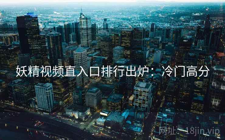 妖精视频直入口排行出炉：冷门高分