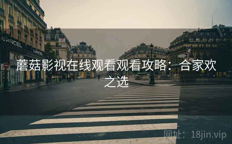 蘑菇影视在线观看观看攻略：合家欢之选