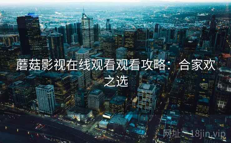 蘑菇影视在线观看观看攻略：合家欢之选