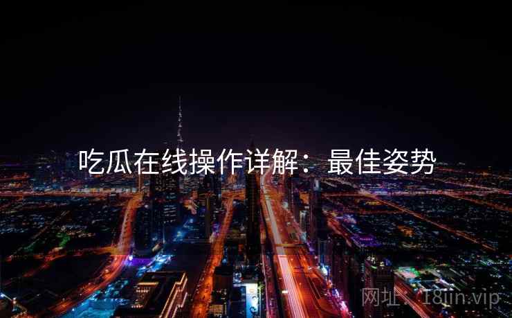 吃瓜在线操作详解：最佳姿势