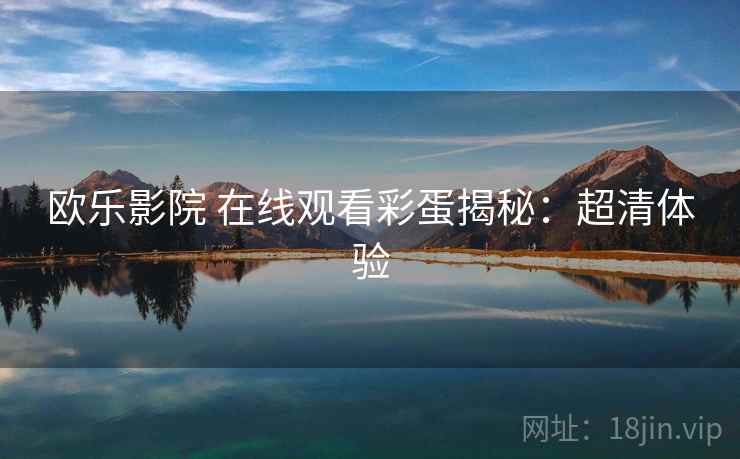欧乐影院 在线观看彩蛋揭秘：超清体验