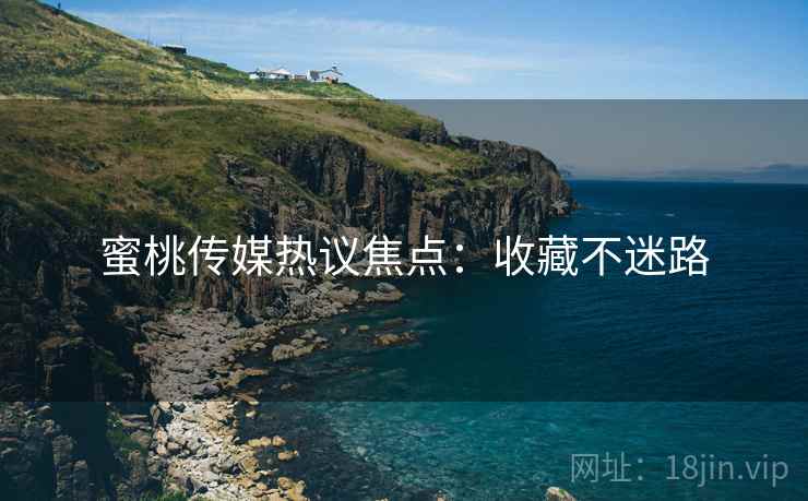 蜜桃传媒热议焦点：收藏不迷路