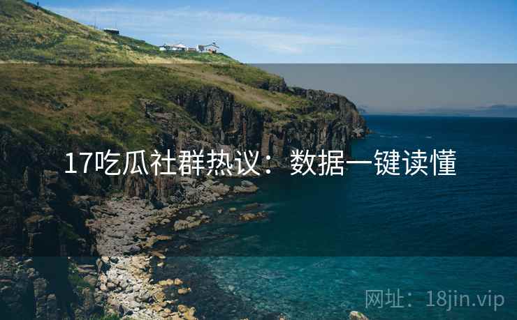 17吃瓜社群热议：数据一键读懂