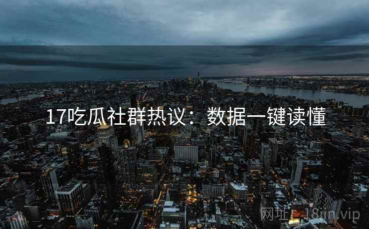 17吃瓜社群热议：数据一键读懂
