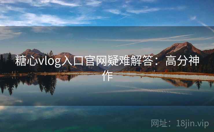 糖心vlog入口官网疑难解答：高分神作