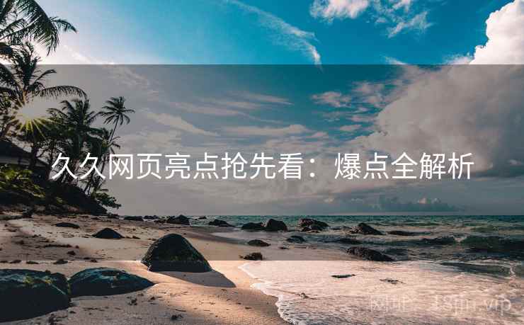 久久网页亮点抢先看：爆点全解析
