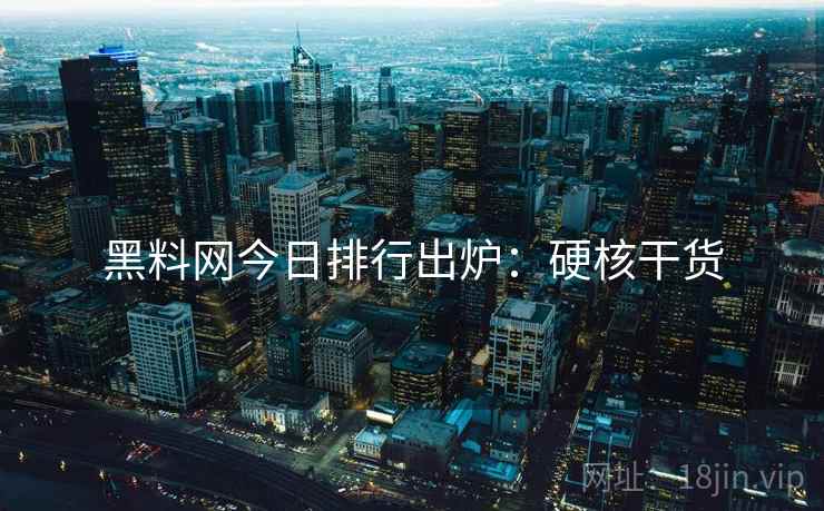 黑料网今日排行出炉：硬核干货
