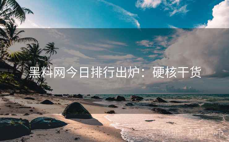 黑料网今日排行出炉：硬核干货