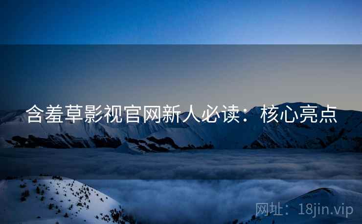 含羞草影视官网新人必读：核心亮点