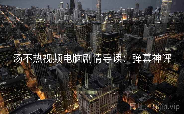汤不热视频电脑剧情导读：弹幕神评