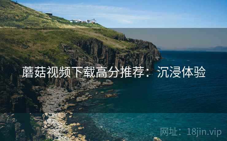 蘑菇视频下载高分推荐：沉浸体验
