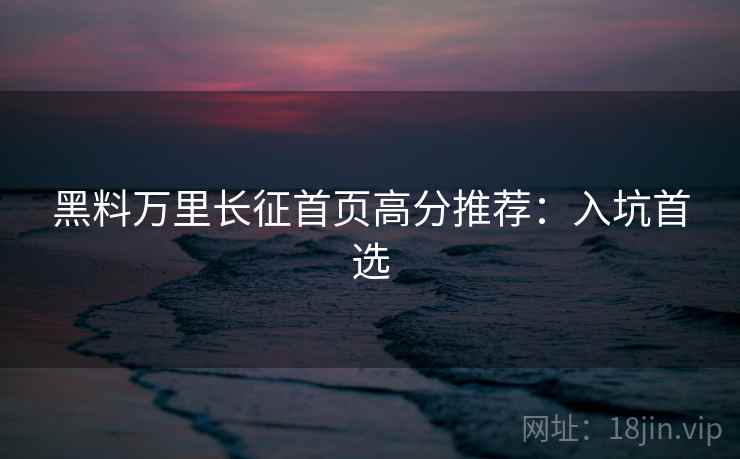 黑料万里长征首页高分推荐：入坑首选