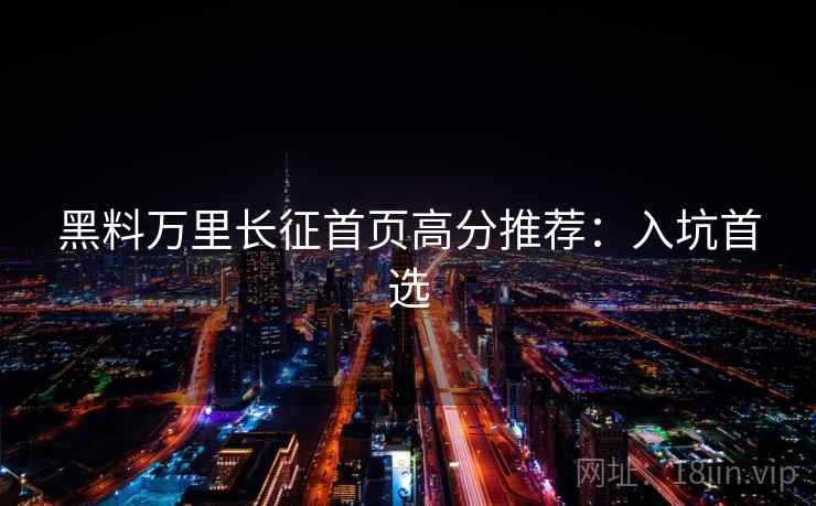 黑料万里长征首页高分推荐：入坑首选