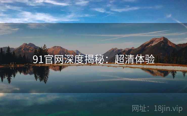 91官网深度揭秘：超清体验