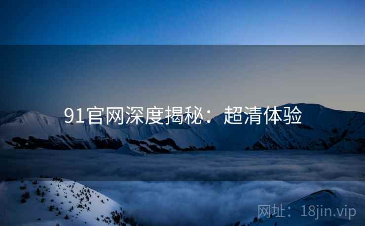 91官网深度揭秘：超清体验