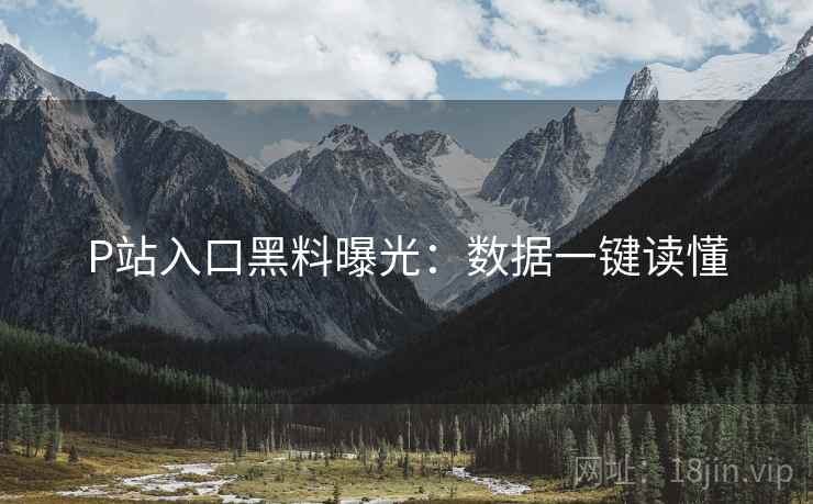 P站入口黑料曝光：数据一键读懂