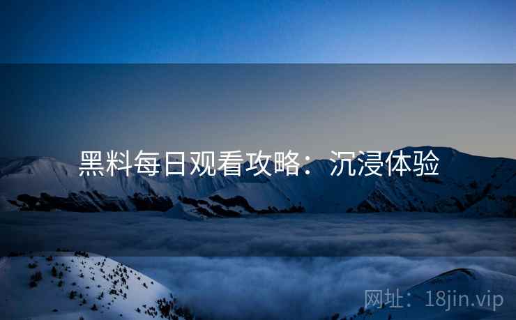 黑料每日观看攻略：沉浸体验
