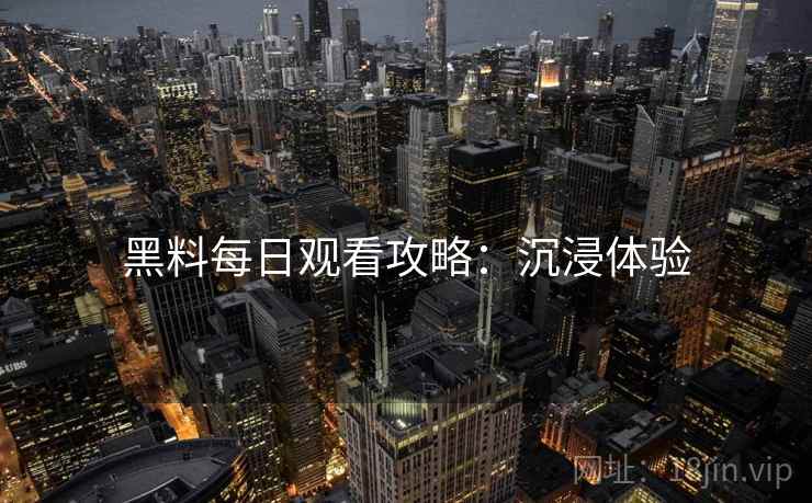 黑料每日观看攻略：沉浸体验