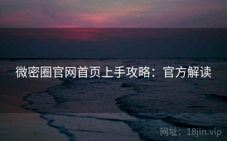 微密圈官网首页上手攻略：官方解读