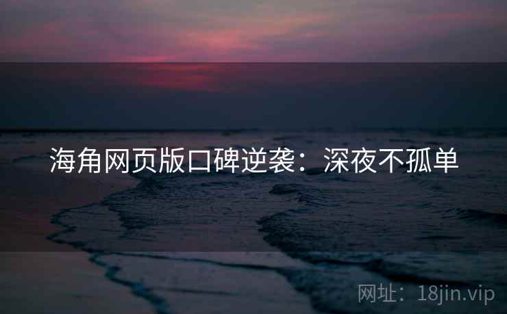 海角网页版口碑逆袭：深夜不孤单