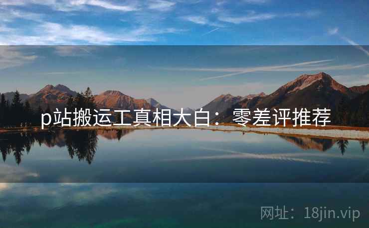 p站搬运工真相大白：零差评推荐