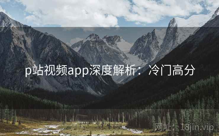 p站视频app深度解析：冷门高分