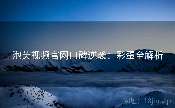泡芙视频官网口碑逆袭：彩蛋全解析