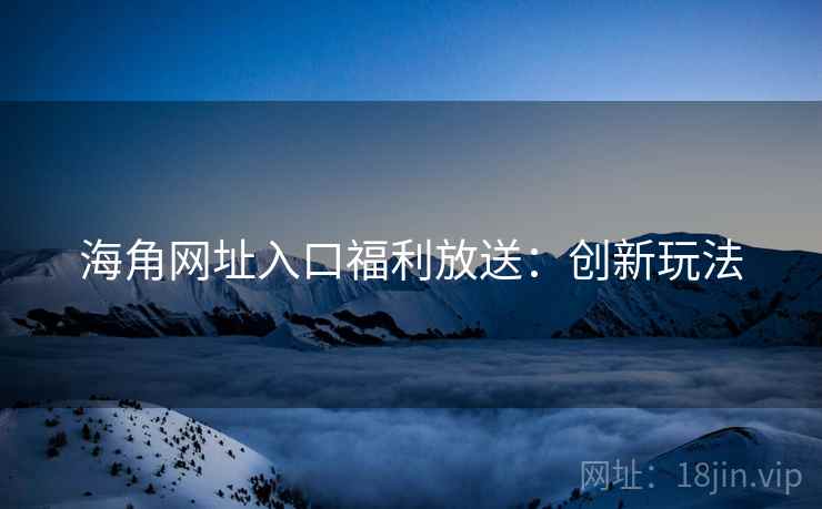 海角网址入口福利放送：创新玩法
