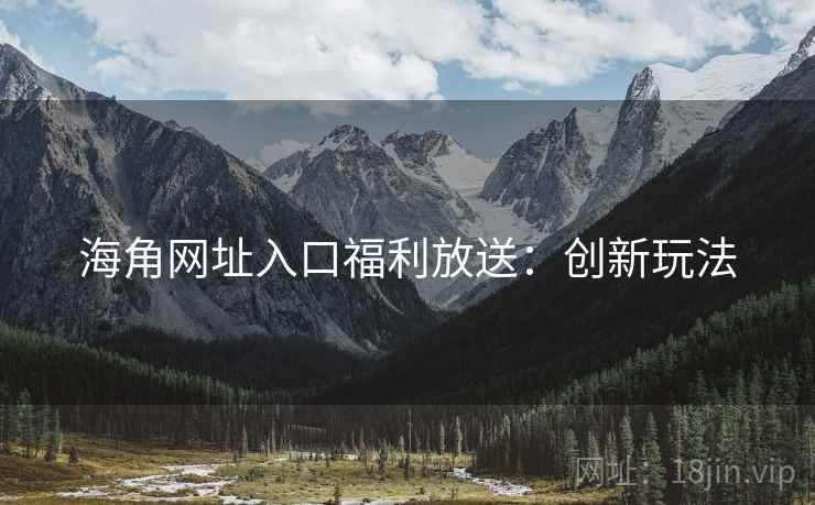 海角网址入口福利放送：创新玩法
