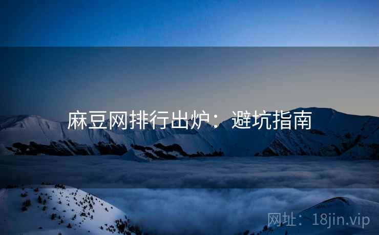 麻豆网排行出炉：避坑指南