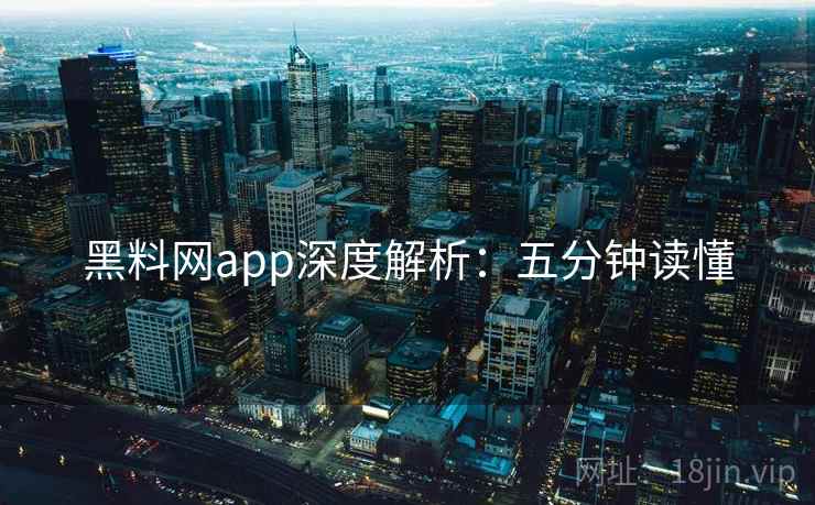 黑料网app深度解析：五分钟读懂