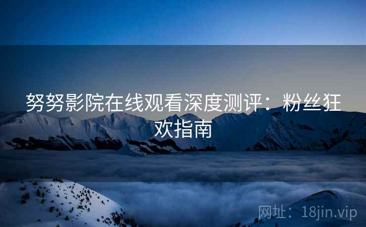 努努影院在线观看深度测评：粉丝狂欢指南