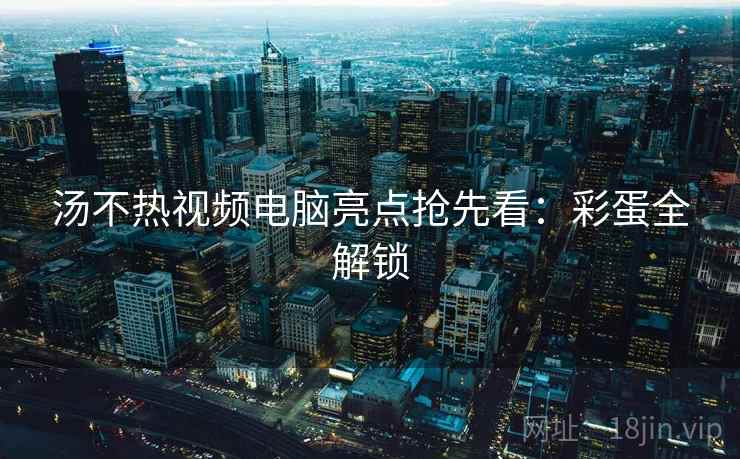 汤不热视频电脑亮点抢先看：彩蛋全解锁