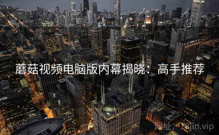 蘑菇视频电脑版内幕揭晓：高手推荐