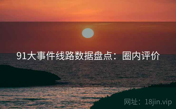 91大事件线路数据盘点：圈内评价