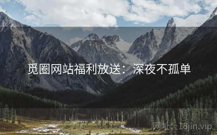 觅圈网站福利放送：深夜不孤单