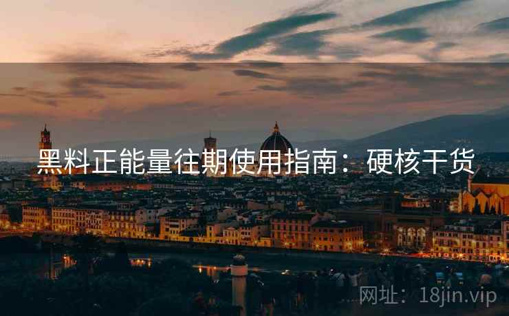 黑料正能量往期使用指南：硬核干货