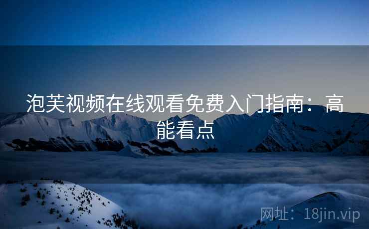 泡芙视频在线观看免费入门指南：高能看点