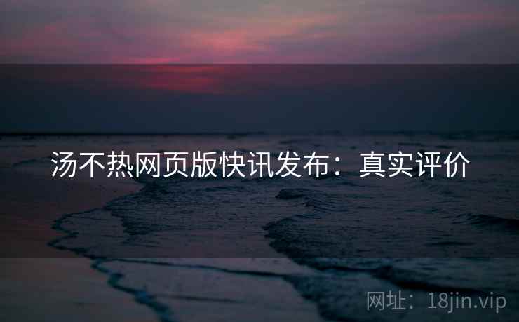 汤不热网页版快讯发布：真实评价