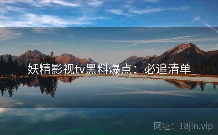妖精影视tv黑料爆点：必追清单