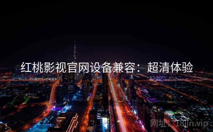 红桃影视官网设备兼容：超清体验