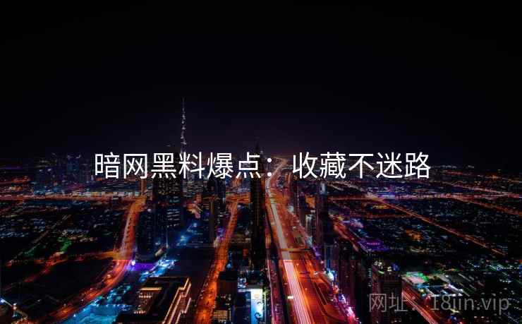 暗网黑料爆点：收藏不迷路