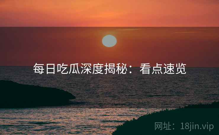 每日吃瓜深度揭秘：看点速览