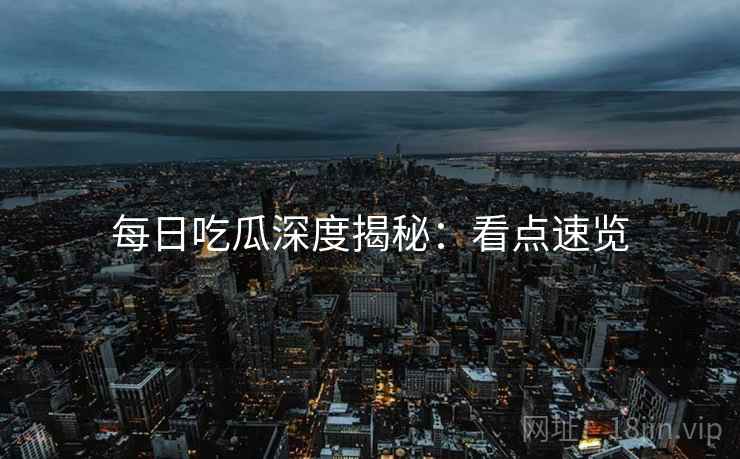 每日吃瓜深度揭秘：看点速览