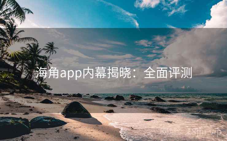 海角app内幕揭晓：全面评测