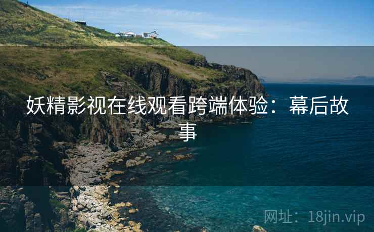 妖精影视在线观看跨端体验：幕后故事