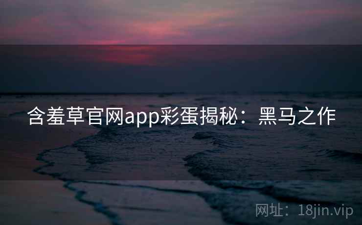 含羞草官网app彩蛋揭秘：黑马之作