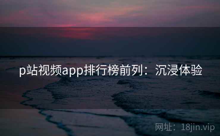 p站视频app排行榜前列:沉浸体验 p站视频app排行榜前列:沉浸体验