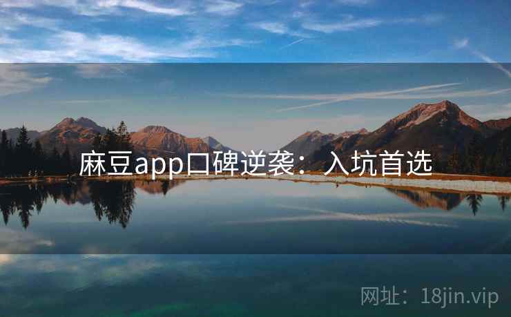 麻豆app口碑逆袭：入坑首选