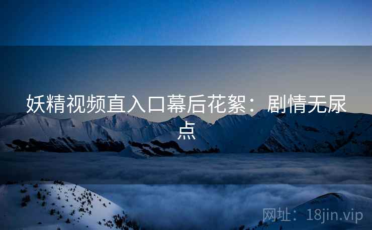 妖精视频直入口幕后花絮：剧情无尿点
